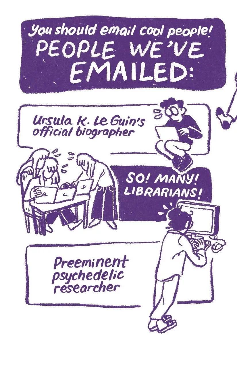 'You should email cool people! People we've emailed:' 'Ursula K. Le Guin's official biographer.' A young short-haired Audra curls over a computer screen, stressing. 'So! Many! Librarians!' Several Allias type at several computers. 'Preeminent psychedelic researcher' Audra stands at a desktop computer, typing frantically.