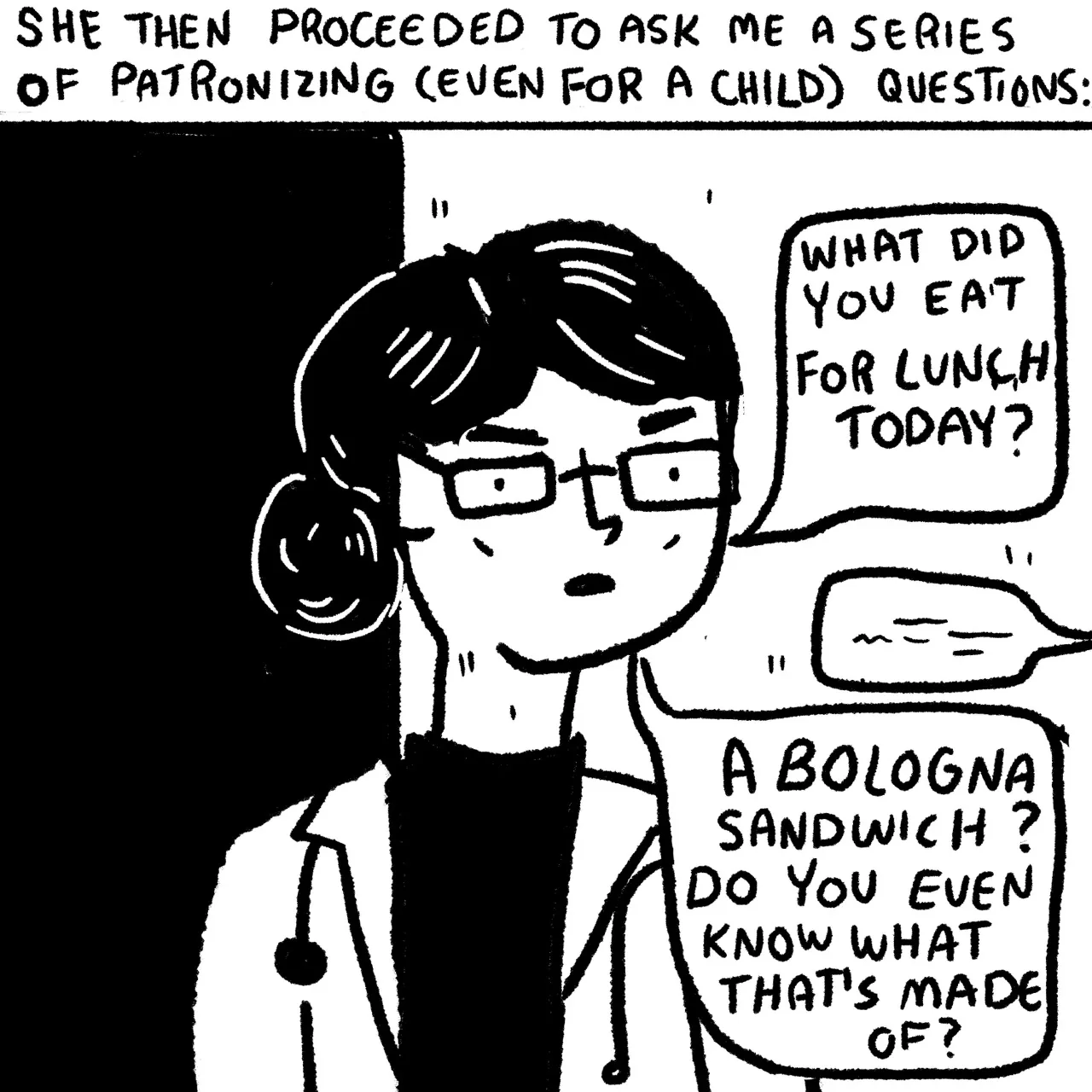 Panel 14, a doctor wearing glasses, a lab coat and a stethoscope asking, “What did you eat for lunch today? Bologna sandwich? Do you even know what that’s made of?” Narrative text reads: “She then proceeded to ask me a series of patronizing (even for a child) questions.”